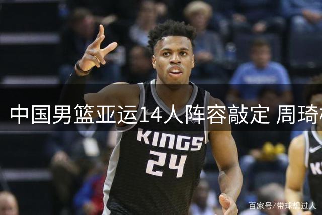 中国男篮亚运14人阵容敲定 周琦杨瀚森缺席引发关注