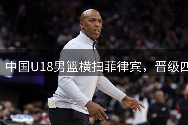 中国U18男篮横扫菲律宾，晋级四强锁定世界杯