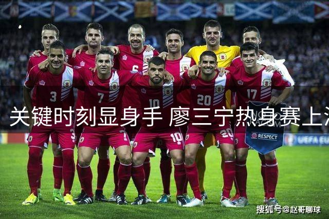 关键时刻显身手 廖三宁热身赛上演绝杀担当