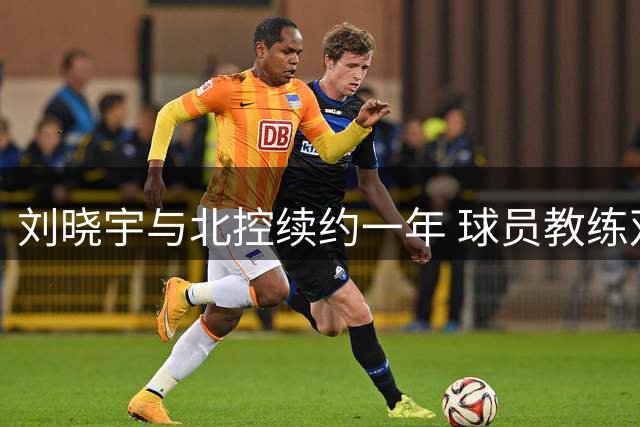 刘晓宇与北控续约一年 球员教练双重身份引关注