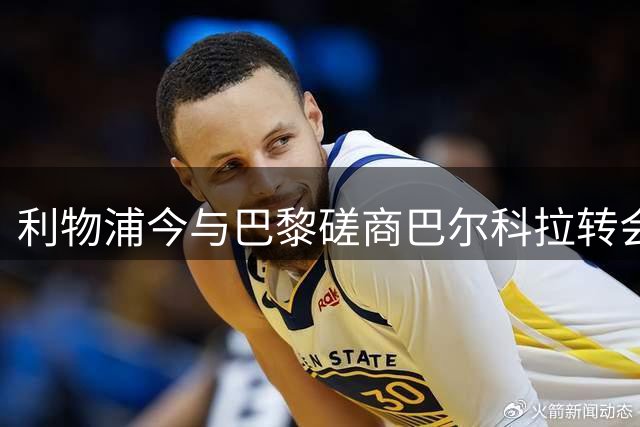利物浦今与巴黎磋商巴尔科拉转会 法国射手心属红军