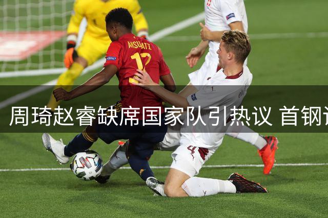 周琦赵睿缺席国家队引热议 首钢训练视频显示状态良好