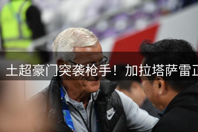 土超豪门突袭枪手！加拉塔萨雷正式报价巴西飞翼 三联赛展开争夺战