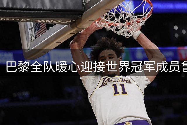 巴黎全队暖心迎接世界冠军成员鲁伊斯归队训练