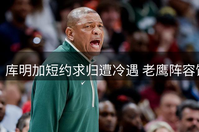 库明加短约求归遭冷遇 老鹰阵容饱和恐难容旧将