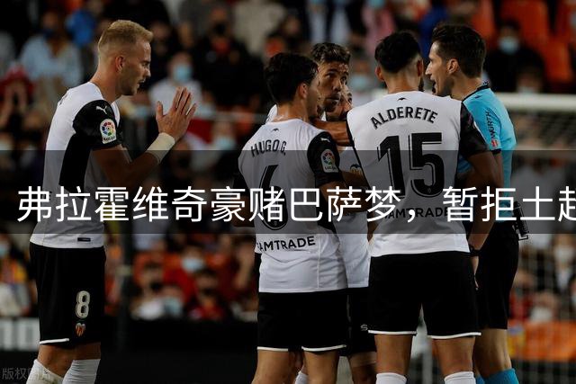 弗拉霍维奇豪赌巴萨梦，暂拒土超天价合约