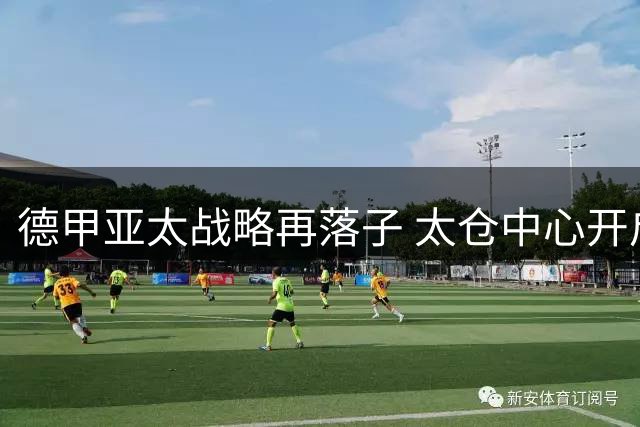 德甲亚太战略再落子 太仓中心开启中德足球新篇章