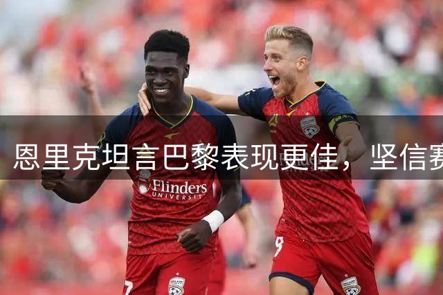 恩里克坦言巴黎表现更佳，坚信赛季前景良好