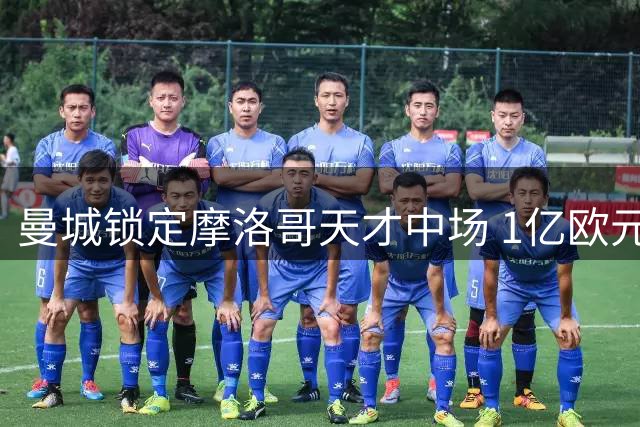 曼城锁定摩洛哥天才中场 1亿欧元标价引爆豪门争夺战