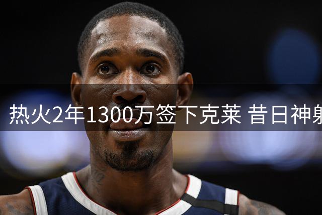 热火2年1300万签下克莱 昔日神射能否助队冲冠？