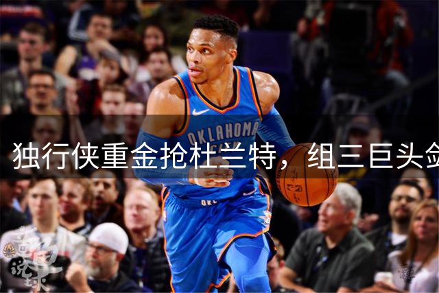 独行侠重金抢杜兰特，组三巨头剑指总冠军