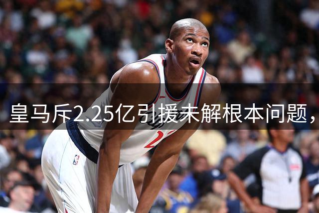 皇马斥2.25亿引援未解根本问题，四大疑虑待破解