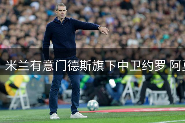 米兰有意门德斯旗下中卫约罗 阿莫林对其青睐有加