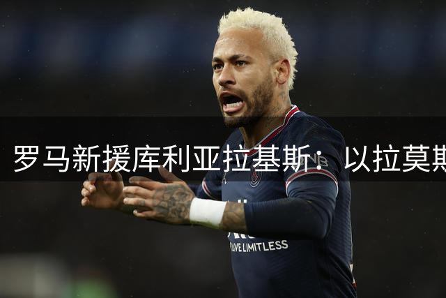 罗马新援库利亚拉基斯：以拉莫斯为师，期待意甲新征程