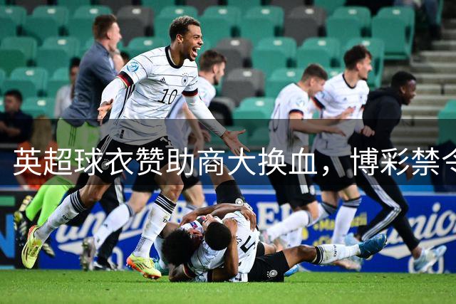 英超球衣赞助商大换血，博彩禁令引发行业重塑