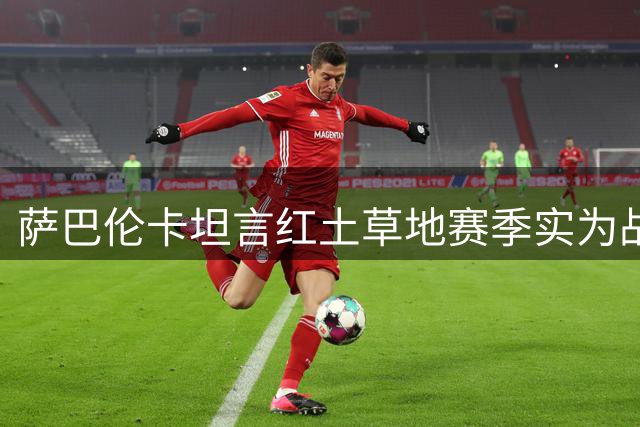 萨巴伦卡坦言红土草地赛季实为战术实验期 携手德约冲击美网混双桂冠