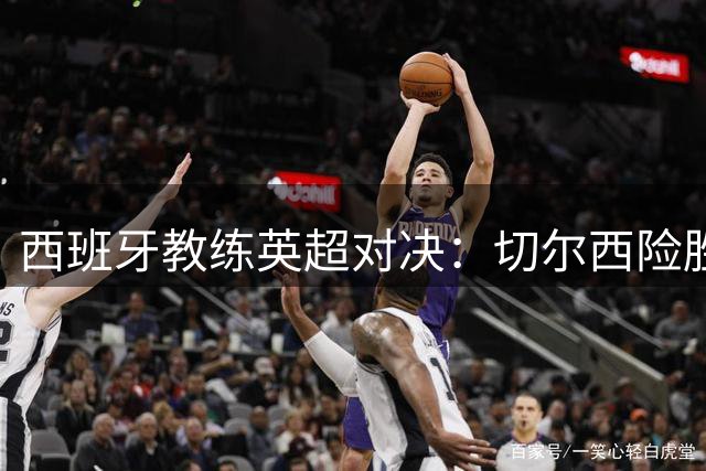 西班牙教练英超对决：切尔西险胜富勒姆背后的友情故事
