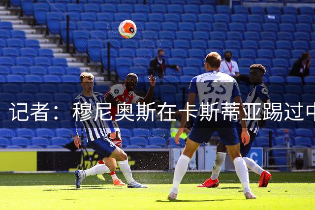记者：穆尼奥斯在卡斯蒂亚踢过中锋且效率不错，可出任战术型中锋