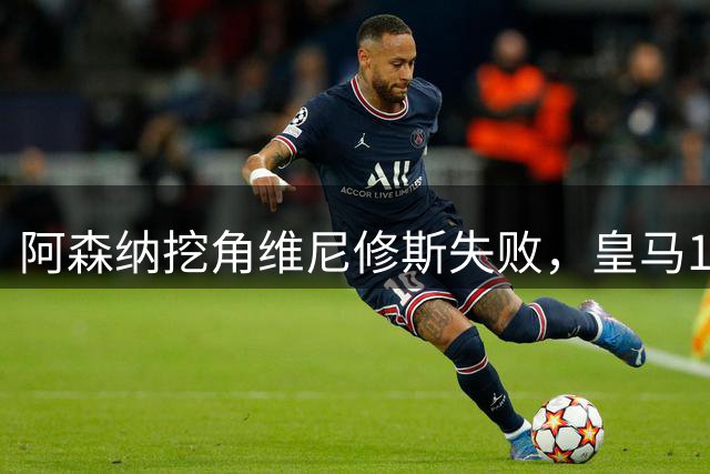 阿森纳挖角维尼修斯失败，皇马1.35亿欧抢走心仪新星