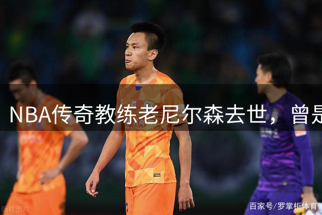 NBA传奇教练老尼尔森去世，曾是诺维茨基、库里、王治郅的伯乐