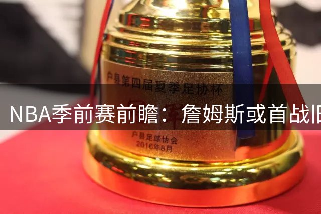 NBA季前赛前瞻：詹姆斯或首战旧主 勇士湖人10月7日打响揭幕战